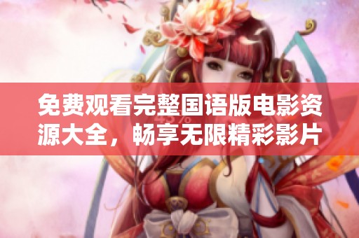 免费观看完整国语版电影资源大全，畅享无限精彩影片