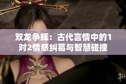 双龙争辉：古代言情中的1对2情感纠葛与智慧碰撞