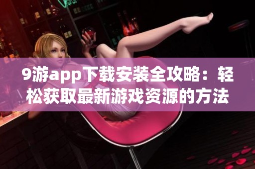 9游app下载安装全攻略：轻松获取最新游戏资源的方法与步骤