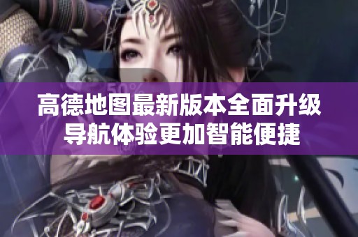 高德地图最新版本全面升级 导航体验更加智能便捷