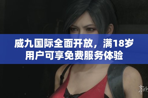 威九国际全面开放，满18岁用户可享免费服务体验