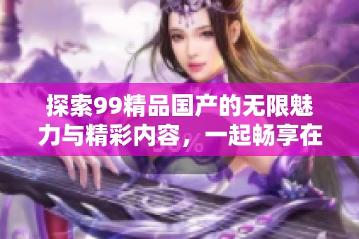 探索99精品国产的无限魅力与精彩内容，一起畅享在线乐趣