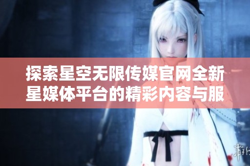 探索星空无限传媒官网全新星媒体平台的精彩内容与服务