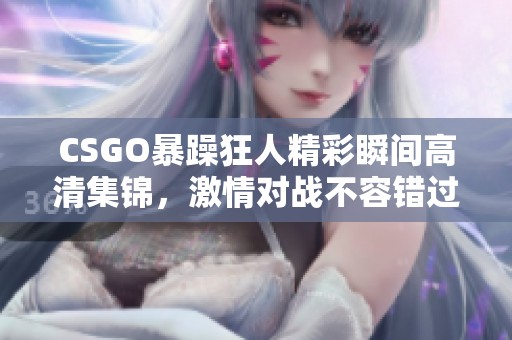CSGO暴躁狂人精彩瞬间高清集锦，激情对战不容错过