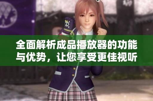 全面解析成品播放器的功能与优势，让您享受更佳视听体验