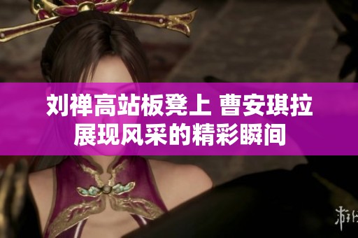 刘禅高站板凳上 曹安琪拉展现风采的精彩瞬间