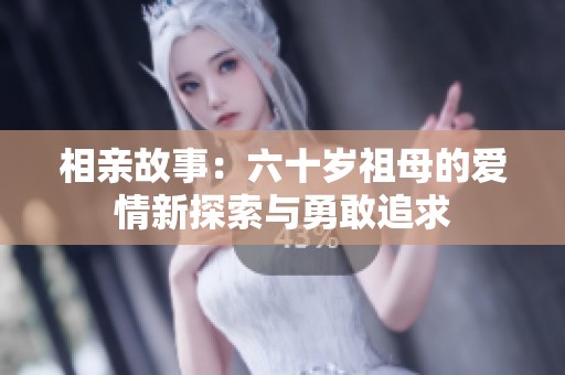 相亲故事：六十岁祖母的爱情新探索与勇敢追求