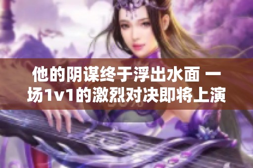 他的阴谋终于浮出水面 一场1v1的激烈对决即将上演