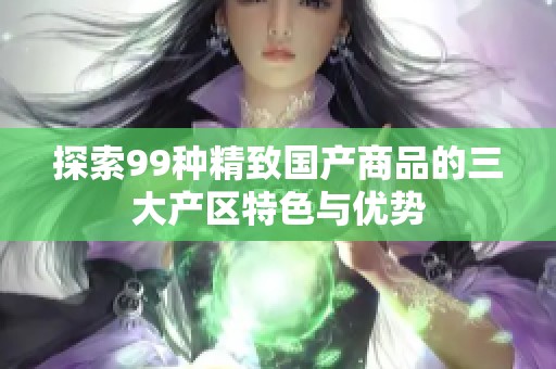 探索99种精致国产商品的三大产区特色与优势