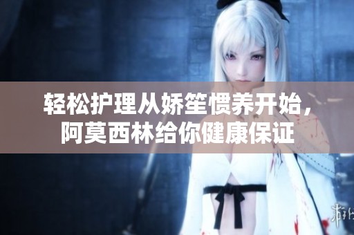 轻松护理从娇笙惯养开始，阿莫西林给你健康保证