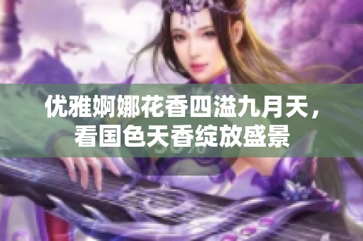 优雅婀娜花香四溢九月天，看国色天香绽放盛景