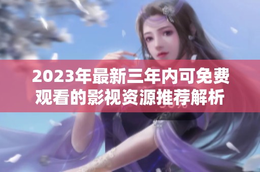 2023年最新三年内可免费观看的影视资源推荐解析