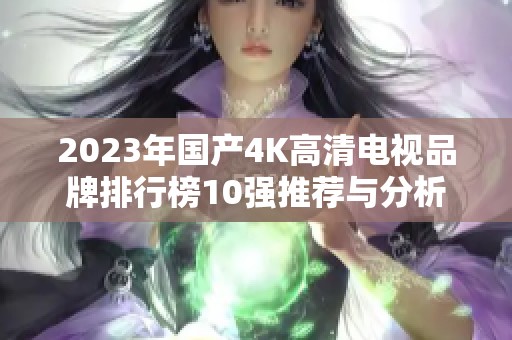 2023年国产4K高清电视品牌排行榜10强推荐与分析