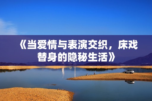 《当爱情与表演交织，床戏替身的隐秘生活》