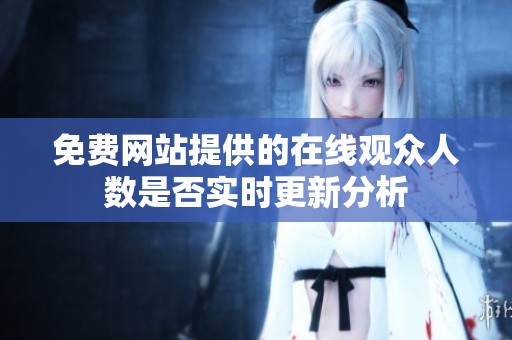 免费网站提供的在线观众人数是否实时更新分析