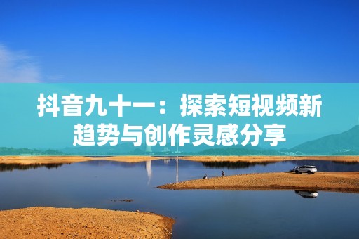 抖音九十一：探索短视频新趋势与创作灵感分享