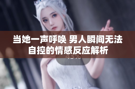 当她一声呼唤 男人瞬间无法自控的情感反应解析