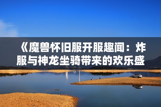 《魔兽怀旧服开服趣闻：炸服与神龙坐骑带来的欢乐盛宴》