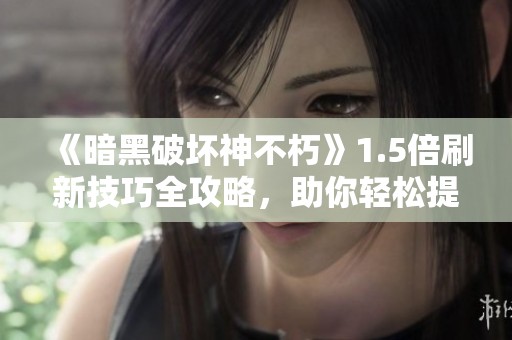 《暗黑破坏神不朽》1.5倍刷新技巧全攻略，助你轻松提升游戏体验