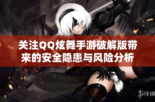 关注QQ炫舞手游破解版带来的安全隐患与风险分析