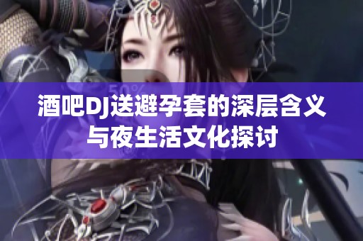 酒吧DJ送避孕套的深层含义与夜生活文化探讨