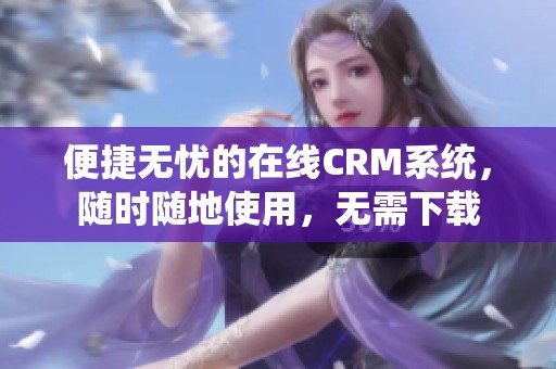 便捷无忧的在线CRM系统，随时随地使用，无需下载