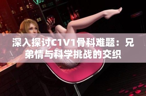 深入探讨C1V1骨科难题：兄弟情与科学挑战的交织