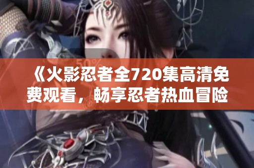 《火影忍者全720集高清免费观看，畅享忍者热血冒险》