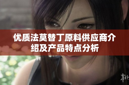 优质法莫替丁原料供应商介绍及产品特点分析