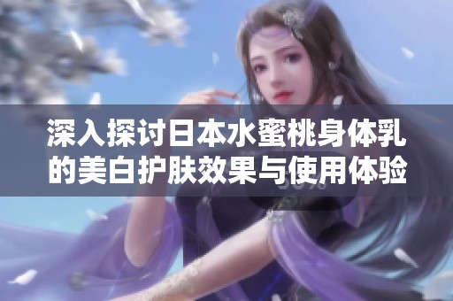 深入探讨日本水蜜桃身体乳的美白护肤效果与使用体验
