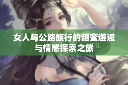 女人与公路旅行的甜蜜邂逅与情感探索之旅