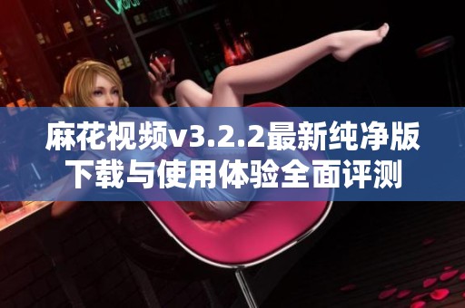 麻花视频v3.2.2最新纯净版下载与使用体验全面评测