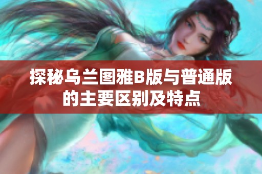 探秘乌兰图雅B版与普通版的主要区别及特点