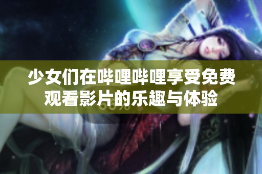 少女们在哔哩哔哩享受免费观看影片的乐趣与体验