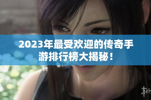 2023年最受欢迎的传奇手游排行榜大揭秘！