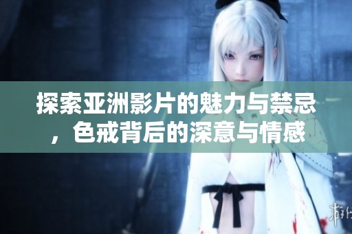 探索亚洲影片的魅力与禁忌，色戒背后的深意与情感