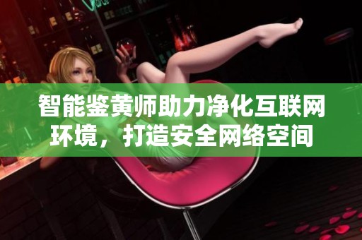 智能鉴黄师助力净化互联网环境，打造安全网络空间