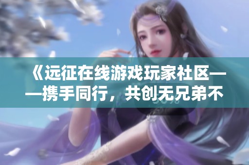 《远征在线游戏玩家社区——携手同行，共创无兄弟不远征的传奇》