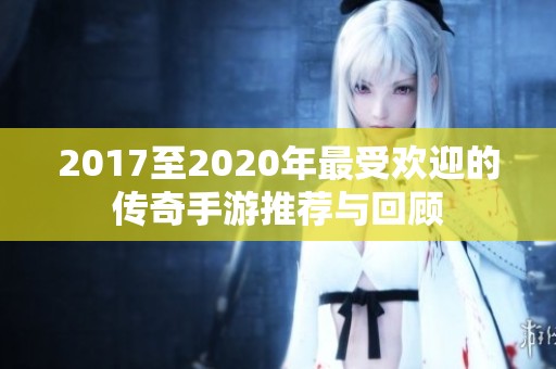 2017至2020年最受欢迎的传奇手游推荐与回顾