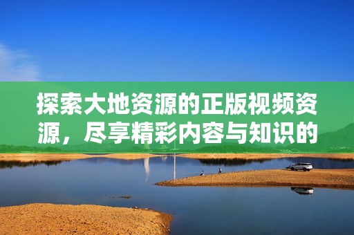 探索大地资源的正版视频资源，尽享精彩内容与知识的海洋