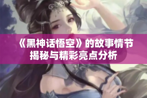 《黑神话悟空》的故事情节揭秘与精彩亮点分析