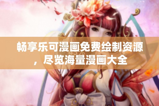 畅享乐可漫画免费绘制资源，尽览海量漫画大全