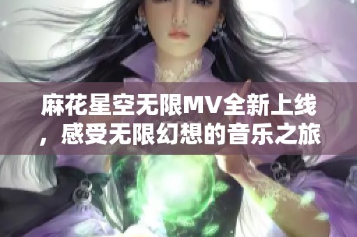 麻花星空无限MV全新上线，感受无限幻想的音乐之旅