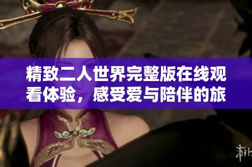 精致二人世界完整版在线观看体验，感受爱与陪伴的旅程