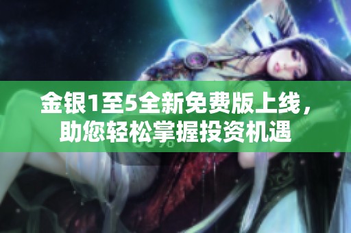 金银1至5全新免费版上线，助您轻松掌握投资机遇