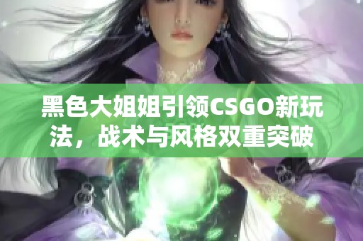 黑色大姐姐引领CSGO新玩法，战术与风格双重突破