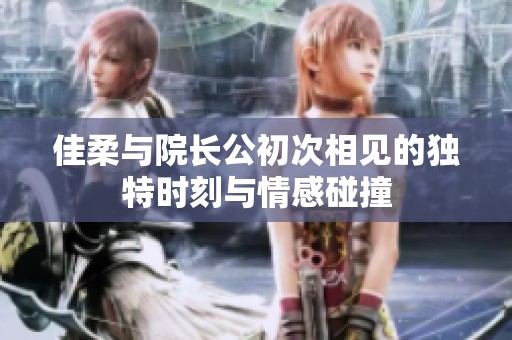 佳柔与院长公初次相见的独特时刻与情感碰撞