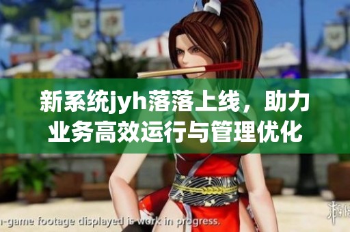 新系统jyh落落上线，助力业务高效运行与管理优化