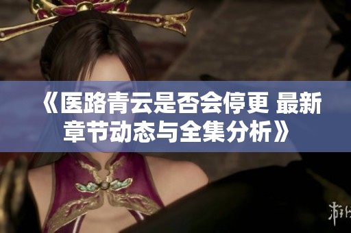 《医路青云是否会停更 最新章节动态与全集分析》