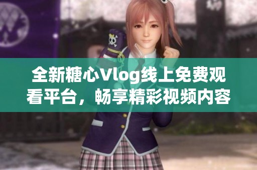 全新糖心Vlog线上免费观看平台，畅享精彩视频内容